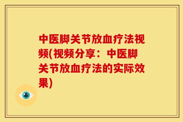 中医脚关节放血疗法视频(视频分享：中医脚关节放血疗法的实际效果)