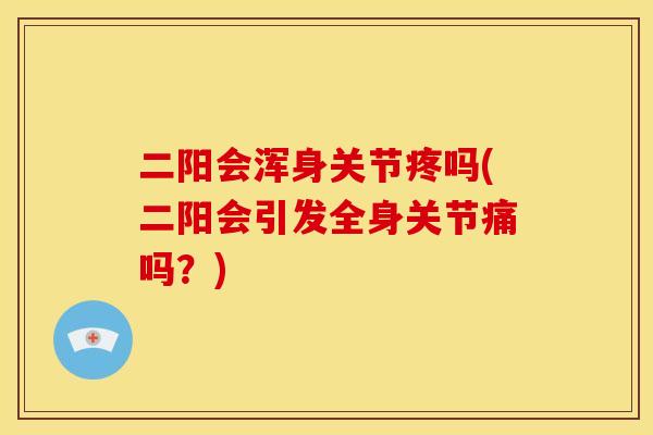 二阳会浑身关节疼吗(二阳会引发全身关节痛吗？)