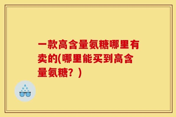 一款高含量氨糖哪里有卖的(哪里能买到高含量氨糖？)