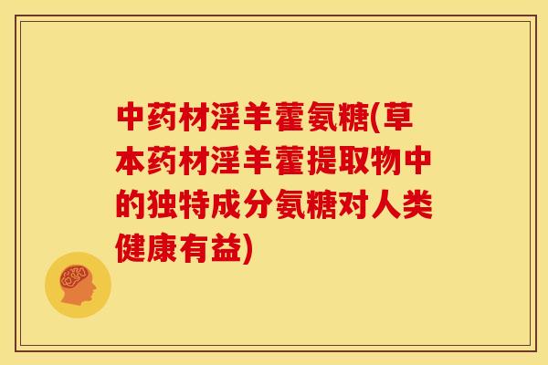 中药材淫羊藿氨糖(草本药材淫羊藿提取物中的独特成分氨糖对人类健康有益)