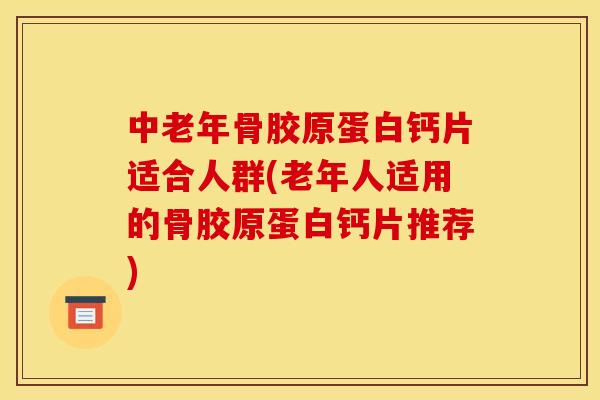 中老年骨胶原蛋白钙片适合人群(老年人适用的骨胶原蛋白钙片推荐)