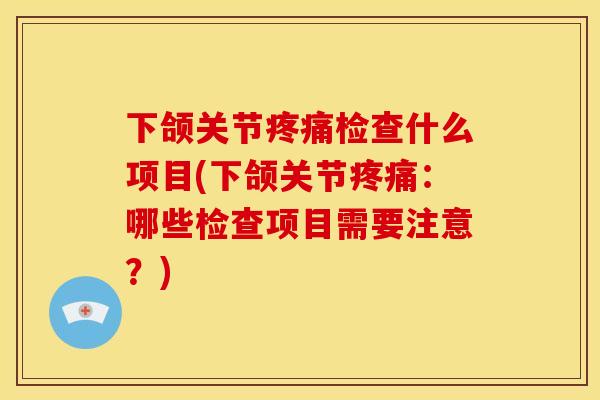 下颌关节疼痛检查什么项目(下颌关节疼痛：哪些检查项目需要注意？)