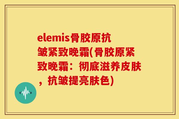 elemis骨胶原抗皱紧致晚霜(骨胶原紧致晚霜：彻底滋养皮肤，抗皱提亮肤色)