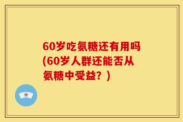 60岁吃氨糖还有用吗(60岁人群还能否从氨糖中受益？)