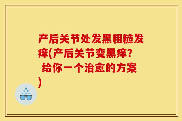 产后关节处发黑粗糙发痒(产后关节变黑痒？ 给你一个治愈的方案)