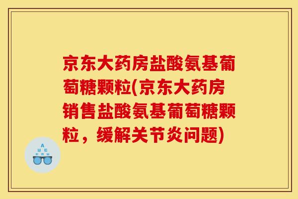 京东大药房盐酸氨基葡萄糖颗粒(京东大药房销售盐酸氨基葡萄糖颗粒，缓解关节炎问题)