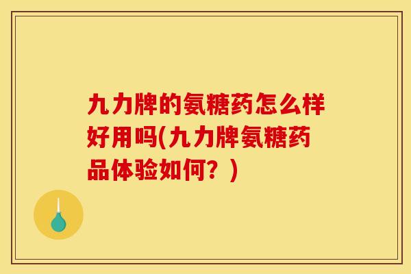 九力牌的氨糖药怎么样好用吗(九力牌氨糖药品体验如何？)