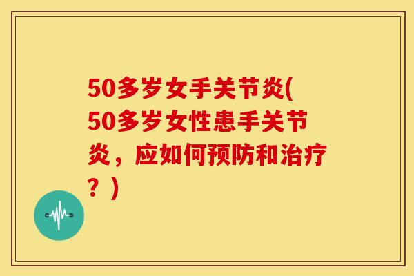 50多岁女手关节炎(50多岁女性患手关节炎，应如何预防和治疗？)