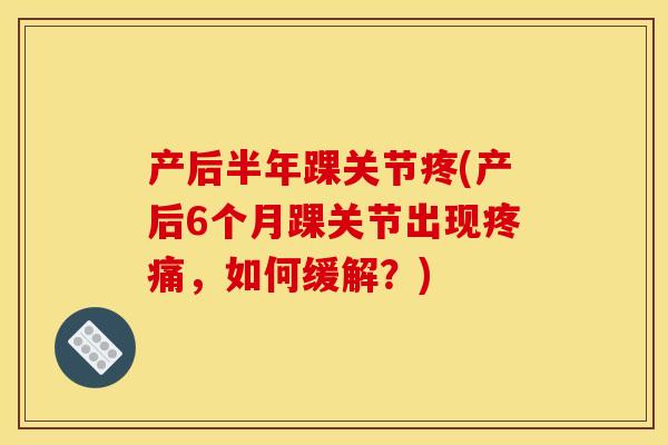 产后半年踝关节疼(产后6个月踝关节出现疼痛，如何缓解？)
