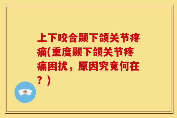 上下咬合颞下颌关节疼痛(重度颞下颌关节疼痛困扰，原因究竟何在？)