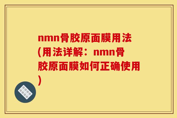 nmn骨胶原面膜用法(用法详解：nmn骨胶原面膜如何正确使用)