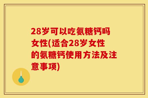 28岁可以吃氨糖钙吗女性(适合28岁女性的氨糖钙使用方法及注意事项)