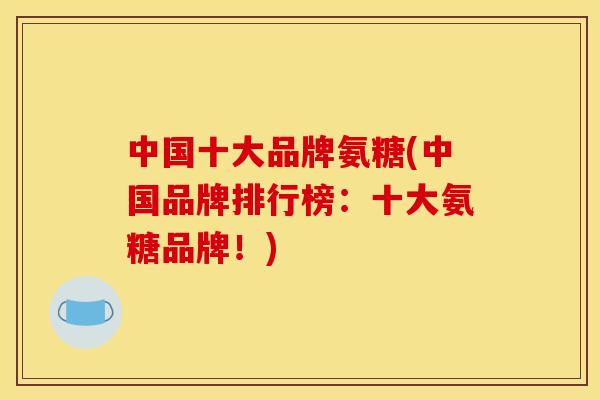 中国十大品牌氨糖(中国品牌排行榜：十大氨糖品牌！)