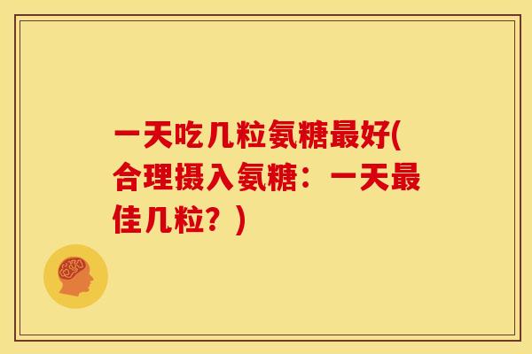 一天吃几粒氨糖最好(合理摄入氨糖：一天最佳几粒？)