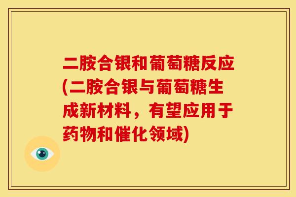 二胺合银和葡萄糖反应(二胺合银与葡萄糖生成新材料，有望应用于药物和催化领域)