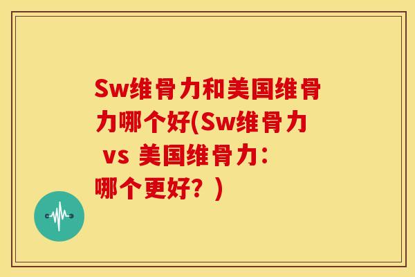 Sw维骨力和美国维骨力哪个好(Sw维骨力 vs 美国维骨力：哪个更好？)