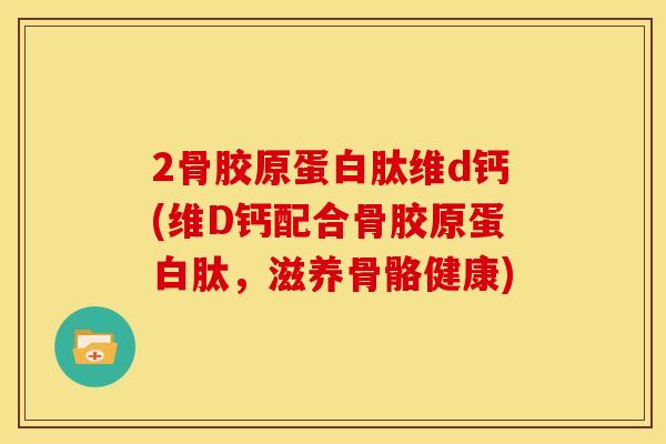 2骨胶原蛋白肽维d钙(维D钙配合骨胶原蛋白肽，滋养骨骼健康)