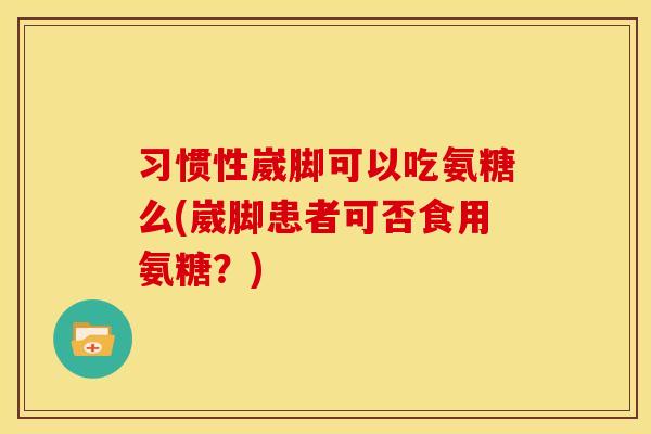 习惯性崴脚可以吃氨糖么(崴脚患者可否食用氨糖？)