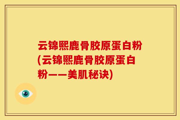 云锦熙鹿骨胶原蛋白粉(云锦熙鹿骨胶原蛋白粉——美肌秘诀)