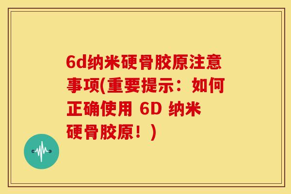 6d纳米硬骨胶原注意事项(重要提示：如何正确使用 6D 纳米硬骨胶原！)