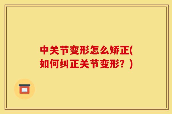 中关节变形怎么矫正(如何纠正关节变形？)