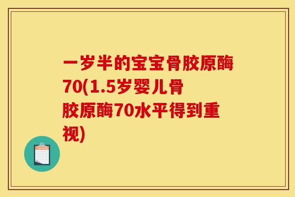 一岁半的宝宝骨胶原酶70(1.5岁婴儿骨胶原酶70水平得到重视)