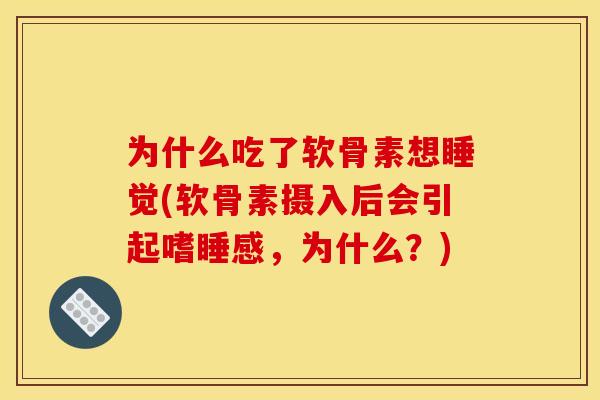 为什么吃了软骨素想睡觉(软骨素摄入后会引起嗜睡感，为什么？)