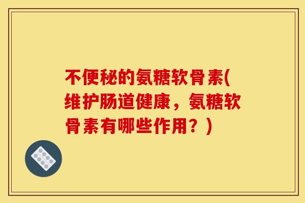 不便秘的氨糖软骨素(维护肠道健康，氨糖软骨素有哪些作用？)