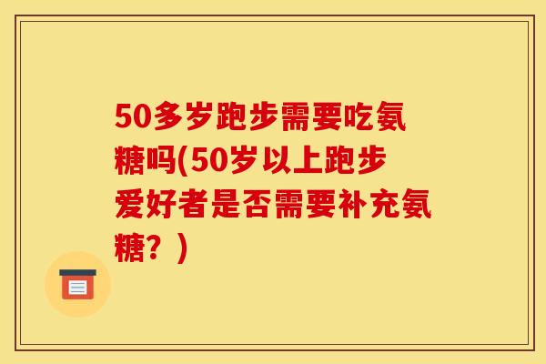 50多岁跑步需要吃氨糖吗(50岁以上跑步爱好者是否需要补充氨糖?)-第1张图片-关节骑士 50多岁跑步需要吃氨糖吗(50岁以上跑步爱好者是否需要补充氨糖?)-第1张图片-关节骑士