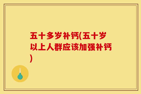 五十多岁补钙(五十岁以上人群应该加强补钙)