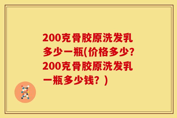 200克骨胶原洗发乳多少一瓶(价格多少？200克骨胶原洗发乳一瓶多少钱？)