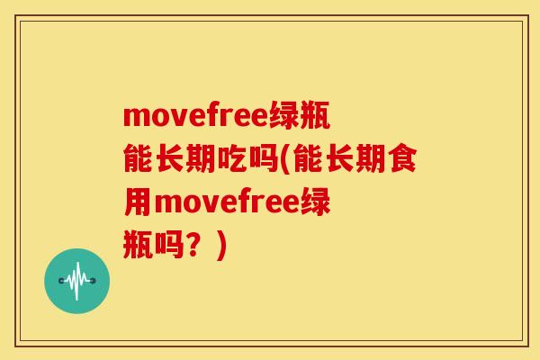 movefree绿瓶能长期吃吗(能长期食用movefree绿瓶吗？)