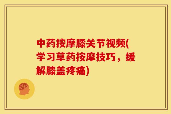 中药按摩膝关节视频(学习草药按摩技巧，缓解膝盖疼痛)