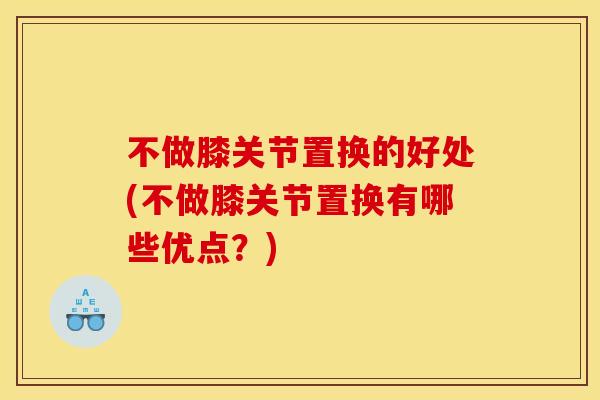 不做膝关节置换的好处(不做膝关节置换有哪些优点？)