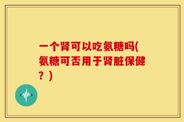 一个肾可以吃氨糖吗(氨糖可否用于肾脏保健？)