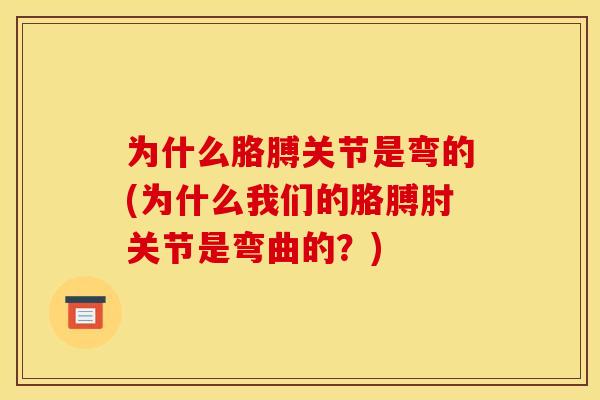 为什么胳膊关节是弯的(为什么我们的胳膊肘关节是弯曲的？)