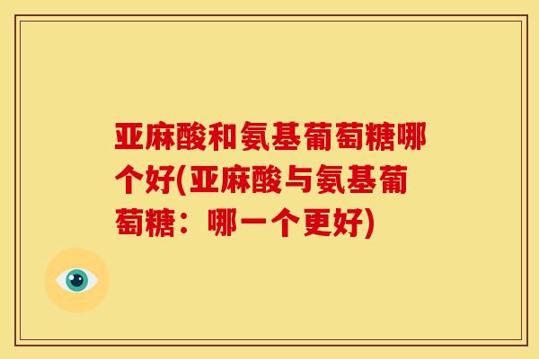 亚麻酸和氨基葡萄糖哪个好(亚麻酸与氨基葡萄糖：哪一个更好)