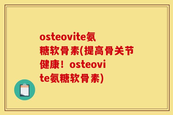osteovite氨糖软骨素(提高骨关节健康！osteovite氨糖软骨素)