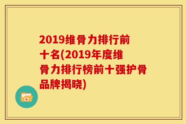 2019维骨力排行前十名(2019年度维骨力排行榜前十强护骨品牌揭晓)