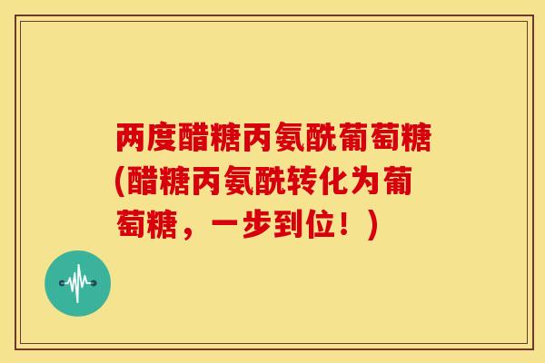 两度醋糖丙氨酰葡萄糖(醋糖丙氨酰转化为葡萄糖，一步到位！)
