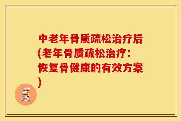 中老年骨质疏松治疗后(老年骨质疏松治疗：恢复骨健康的有效方案)