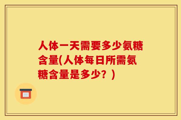 人体一天需要多少氨糖含量(人体每日所需氨糖含量是多少？)