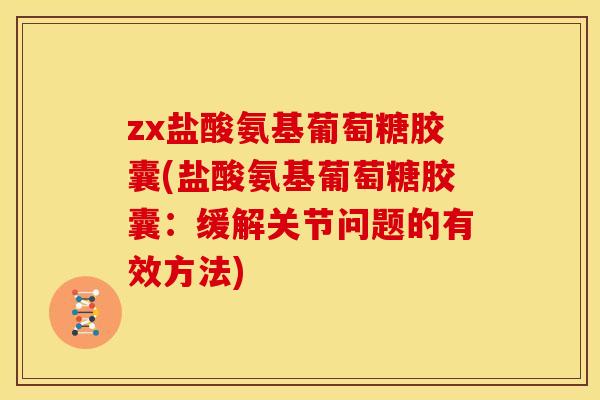 zx盐酸氨基葡萄糖胶囊(盐酸氨基葡萄糖胶囊：缓解关节问题的有效方法)
