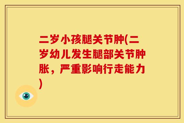 二岁小孩腿关节肿(二岁幼儿发生腿部关节肿胀，严重影响行走能力)