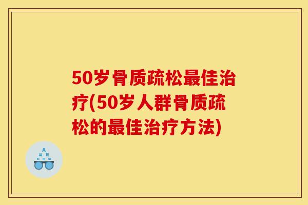 50岁骨质疏松最佳治疗(50岁人群骨质疏松的最佳治疗方法)