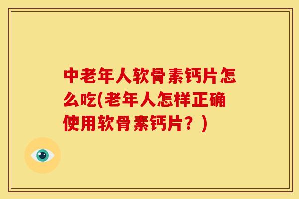中老年人软骨素钙片怎么吃(老年人怎样正确使用软骨素钙片？)-第1张图片-关节骑士