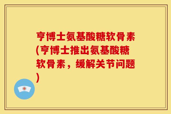 亨博士氨基酸糖软骨素(亨博士推出氨基酸糖软骨素，缓解关节问题)