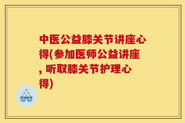 中医公益膝关节讲座心得(参加医师公益讲座, 听取膝关节护理心得)