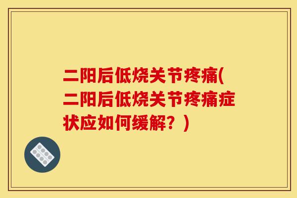二阳后低烧关节疼痛(二阳后低烧关节疼痛症状应如何缓解？)