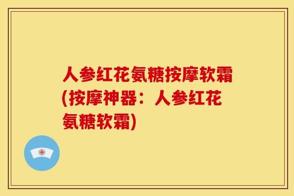 人参红花氨糖按摩软霜(按摩神器：人参红花氨糖软霜)